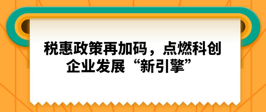 税惠政策再加码，点燃科创企业发展“新引擎”